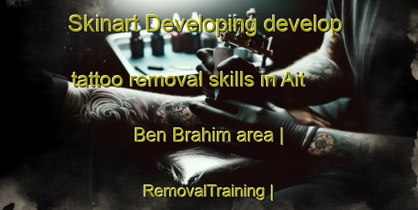 Skinart Developing develop tattoo removal skills in Ait Ben Brahim area | RemovalTraining | RemovalClasses | SkinartTraining-Morocco